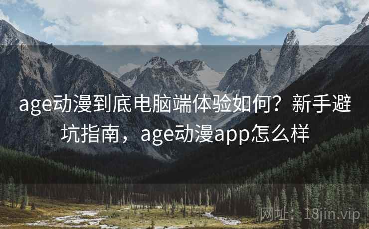 age动漫到底电脑端体验如何？新手避坑指南，age动漫app怎么样  第2张