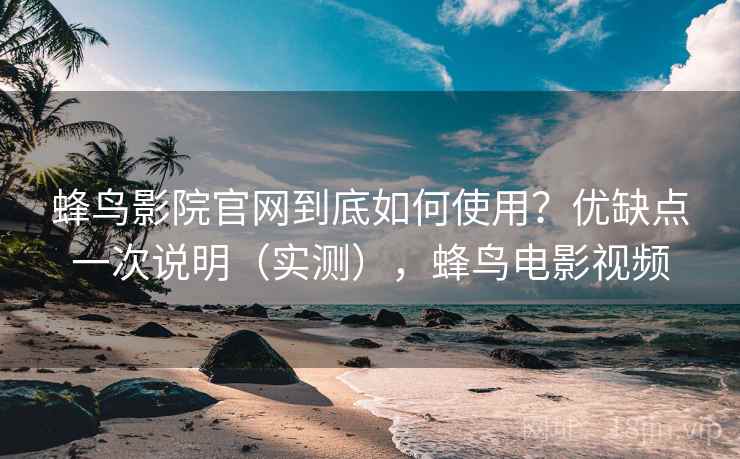 蜂鸟影院官网到底如何使用？优缺点一次说明（实测），蜂鸟电影视频  第2张