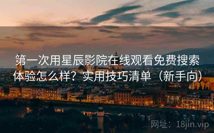 第一次用星辰影院在线观看免费搜索体验怎么样？实用技巧清单（新手向）  第1张