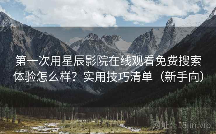第一次用星辰影院在线观看免费搜索体验怎么样？实用技巧清单（新手向）  第2张