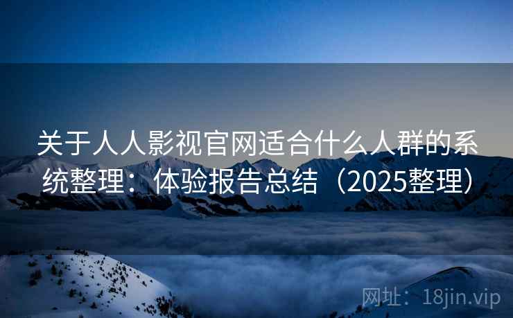 关于人人影视官网适合什么人群的系统整理：体验报告总结（2025整理）  第1张