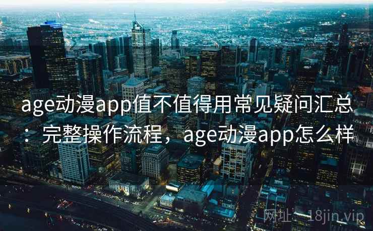 age动漫app值不值得用常见疑问汇总：完整操作流程，age动漫app怎么样  第1张