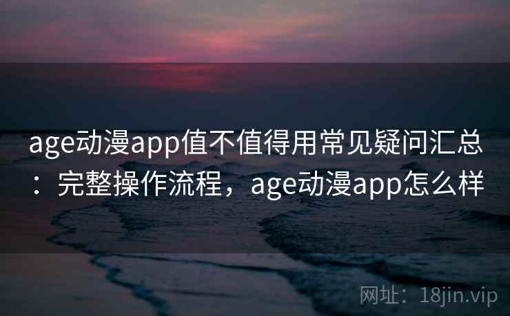 age动漫app值不值得用常见疑问汇总：完整操作流程，age动漫app怎么样  第2张