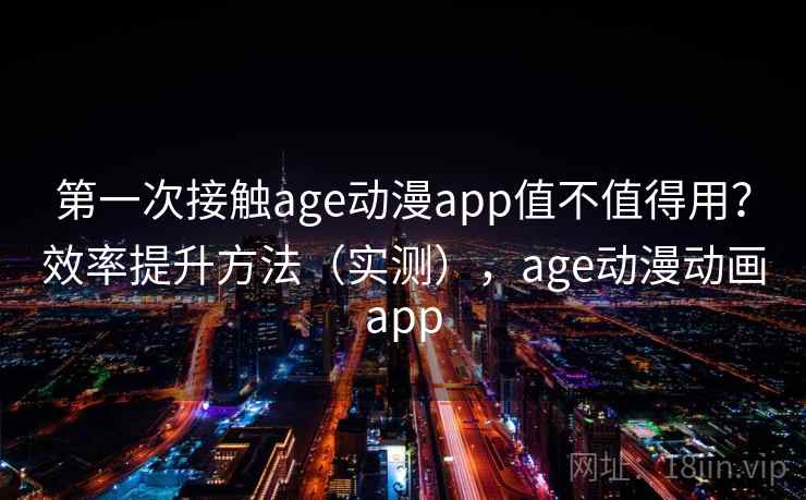 第一次接触age动漫app值不值得用？效率提升方法（实测），age动漫动画app  第1张