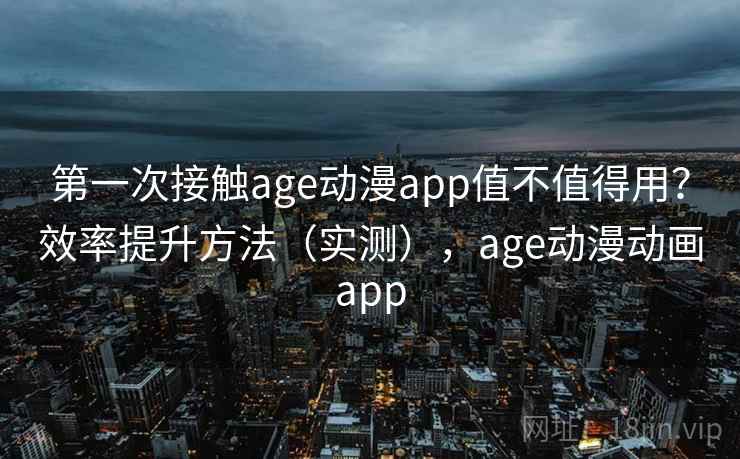 第一次接触age动漫app值不值得用？效率提升方法（实测），age动漫动画app  第2张
