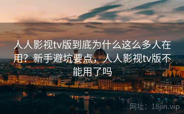 人人影视tv版到底为什么这么多人在用？新手避坑要点，人人影视tv版不能用了吗  第1张