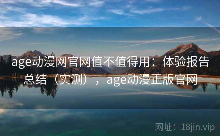 age动漫网官网值不值得用：体验报告总结（实测），age动漫正版官网  第1张