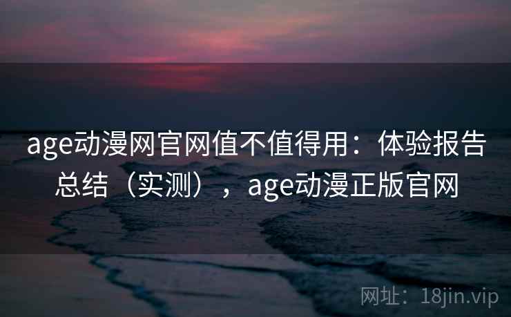 age动漫网官网值不值得用：体验报告总结（实测），age动漫正版官网  第2张