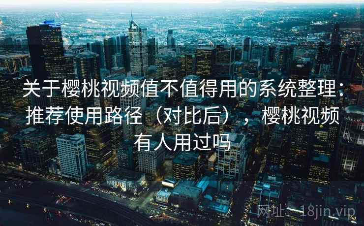 关于樱桃视频值不值得用的系统整理：推荐使用路径（对比后），樱桃视频有人用过吗  第1张