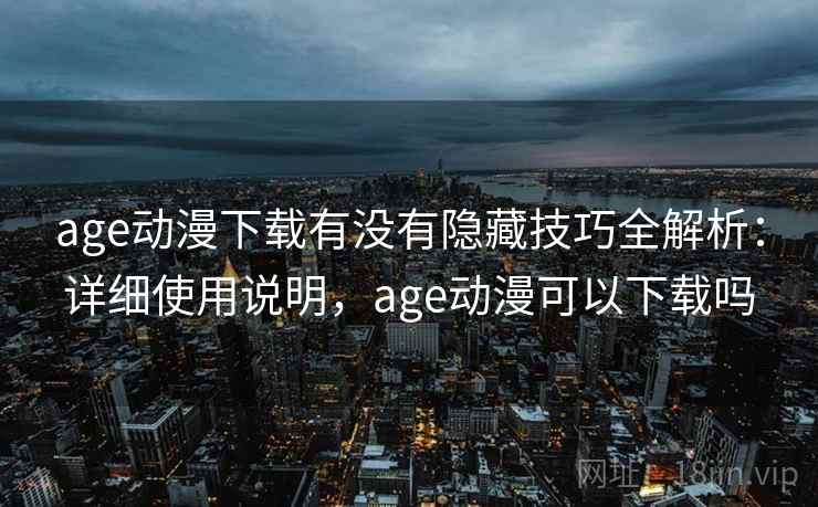 age动漫下载有没有隐藏技巧全解析：详细使用说明，age动漫可以下载吗  第2张
