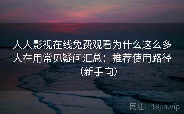 人人影视在线免费观看为什么这么多人在用常见疑问汇总：推荐使用路径（新手向）  第2张