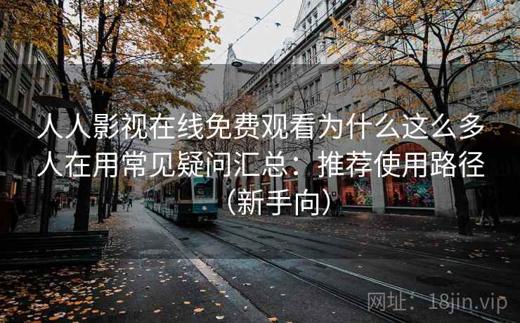 人人影视在线免费观看为什么这么多人在用常见疑问汇总：推荐使用路径（新手向）  第1张