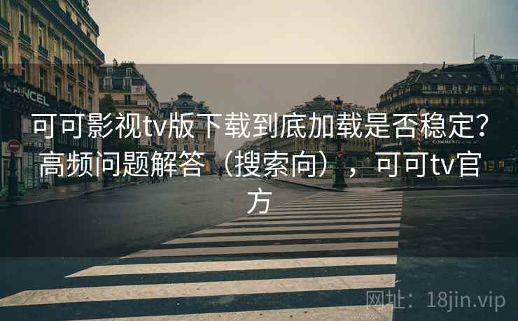 可可影视tv版下载到底加载是否稳定？高频问题解答（搜索向），可可tv官方  第2张