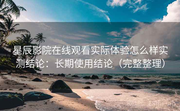 星辰影院在线观看实际体验怎么样实测结论：长期使用结论（完整整理）  第1张