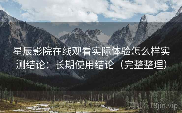 星辰影院在线观看实际体验怎么样实测结论：长期使用结论（完整整理）  第2张